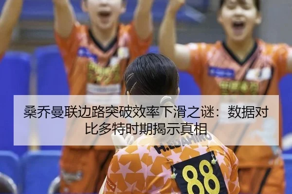 桑乔曼联边路突破效率下滑之谜：数据对比多特时期揭示真相