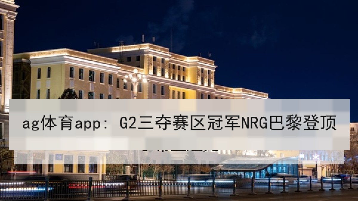 ag体育app: G2三夺赛区冠军NRG巴黎登顶