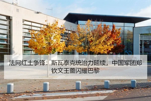 法网红土争锋：斯瓦泰克统治力延续，中国军团郑钦文王蔷闪耀巴黎