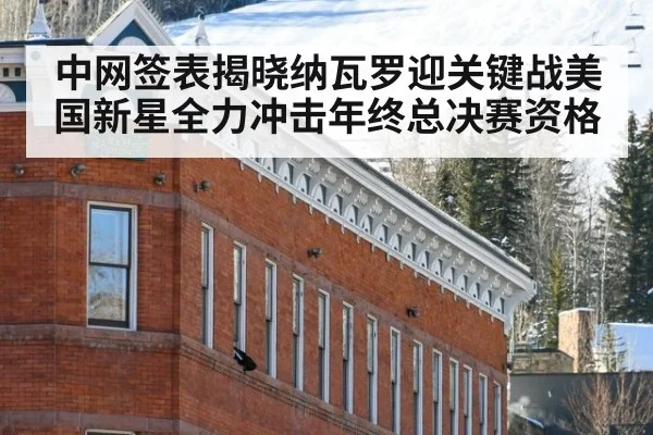 中网签表揭晓纳瓦罗迎关键战美国新星全力冲击年终总决赛资格