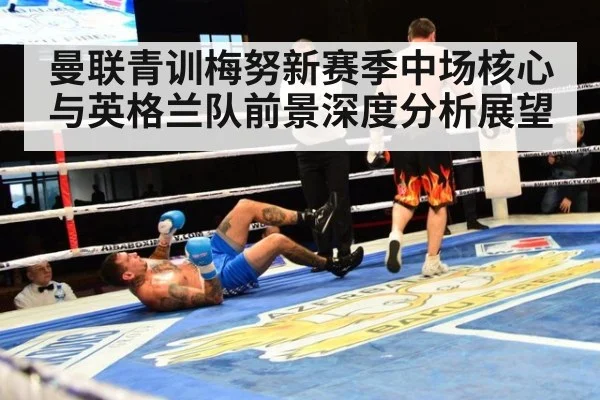 曼联青训梅努新赛季中场核心与英格兰队前景深度分析展望