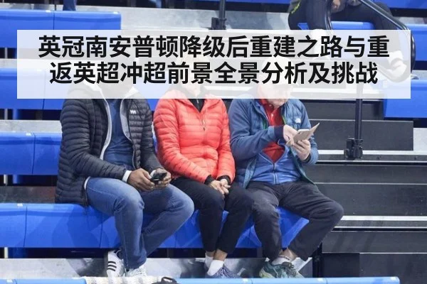 英冠南安普顿降级后重建之路与重返英超冲超前景全景分析及挑战