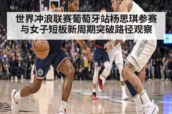 世界冲浪联赛葡萄牙站杨思琪参赛与女子短板新周期突破路径观察