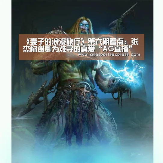 《妻子的浪漫旅行》第六期看点:张杰称谢娜为难寻的真爱“AG直播”(图3) AG登录