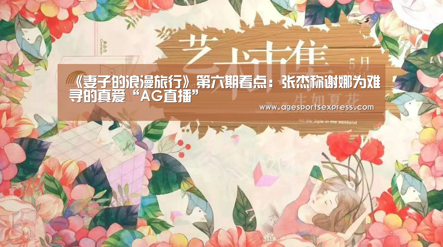《妻子的浪漫旅行》第六期看点:张杰称谢娜为难寻的真爱“AG直播”(图2) AG直播